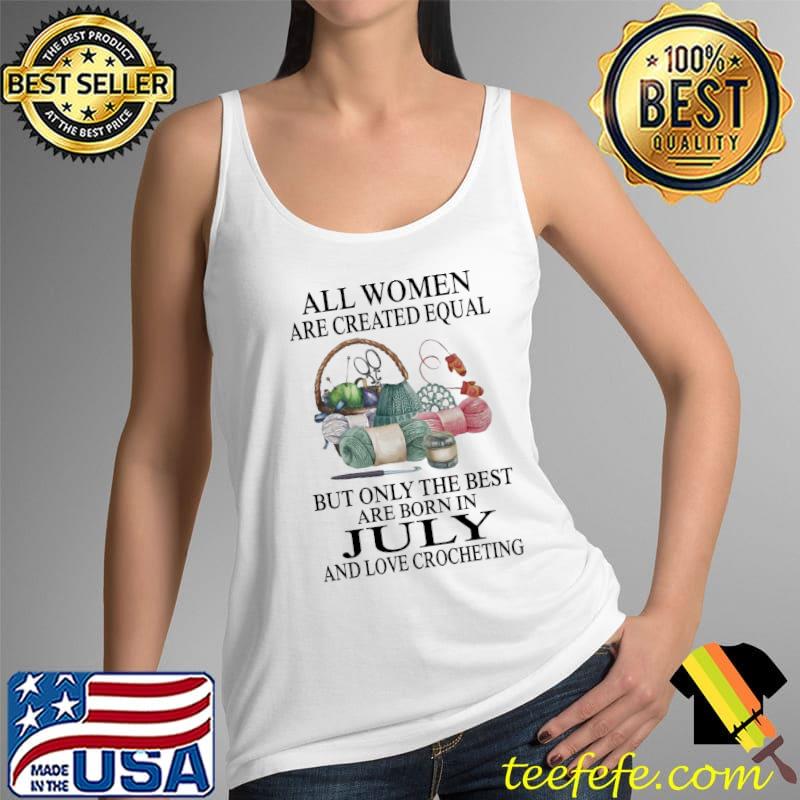 All Women Are Created Equal But Only The Best Are Born In July And Love Crocheting Shirt Tank Top All Women Are Created Equal But Only The Best Are Born In July And Love Crocheting Shirt Tank Top