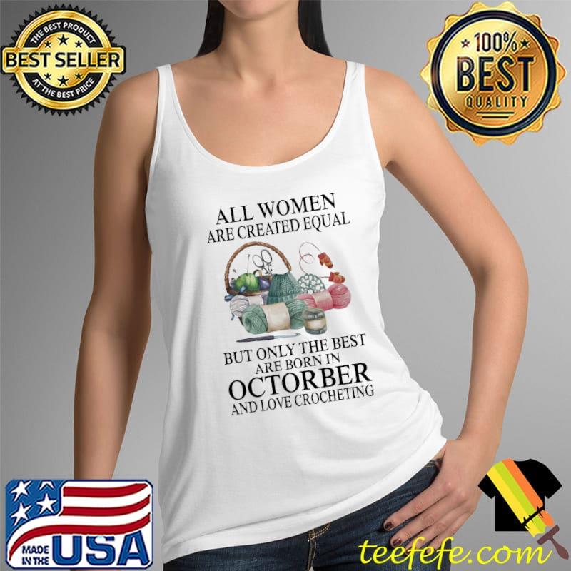 All Women Are Created Equal But Only The Best Are Born In Octorber And Love Crocheting Shirt Tank Top All Women Are Created Equal But Only The Best Are Born In Octorber And Love Crocheting Shirt Tank Top