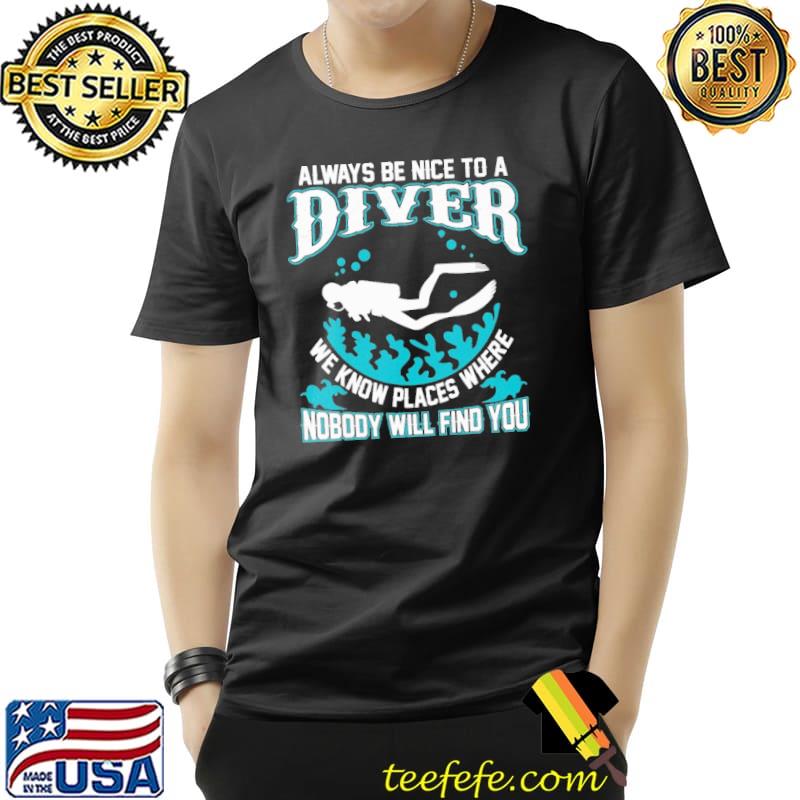 Always Be Nice To A Diver We Know Places Where Nobody Will Find You Scuba Diving Shirt Unisex Always Be Nice To A Diver We Know Places Where Nobody Will Find You Scuba Diving Shirt Unisex