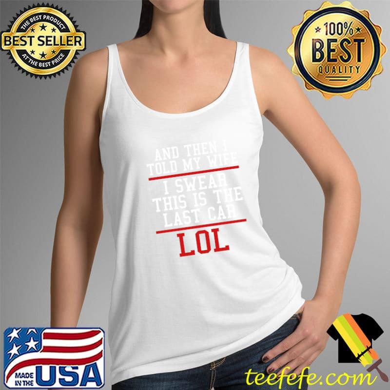 And Then I Told My Wife I Swaer This Is The Last Car Lol Shirt Tank Top And Then I Told My Wife I Swaer This Is The Last Car Lol Shirt Tank Top