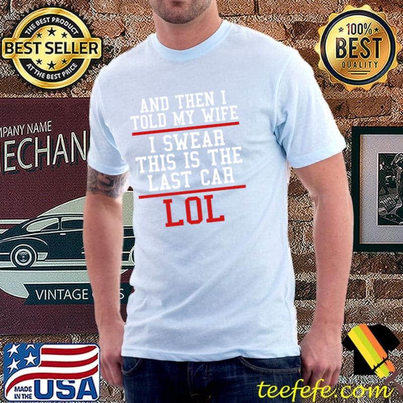 And Then I Told My Wife I Swaer This Is The Last Car Lol Shirt Unisex And Then I Told My Wife I Swaer This Is The Last Car Lol Shirt Unisex