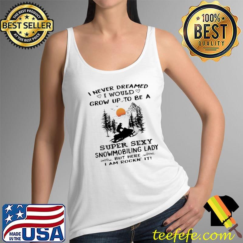 Awesome i Never Dreamed I Would Grow Up To Be A Super Sexy Snowmobiling Lady But Here I Am Rockin' It Shirt Tank Top Awesome i Never Dreamed I Would Grow Up To Be A Super Sexy Snowmobiling Lady But Here I Am Rockin' It Shirt Tank Top