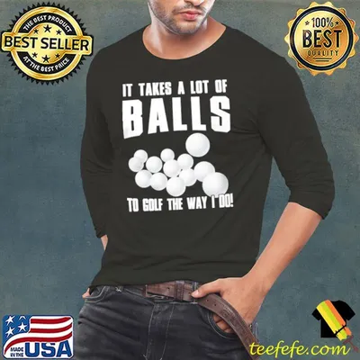Awesome it takes a lot of balls to golf the way i do shirt