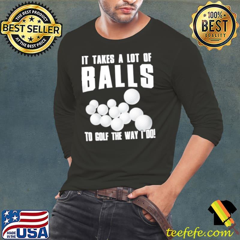 Awesome it takes a lot of balls to golf the way i do shirt