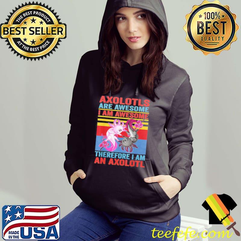 Axolotyls Are Awesome I Am Awesome Therefore I Am An Axolotl Shirt Hoodie Axolotyls Are Awesome I Am Awesome Therefore I Am An Axolotl Shirt Hoodie