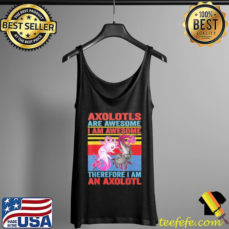 Axolotyls Are Awesome I Am Awesome Therefore I Am An Axolotl Shirt Tank Top Axolotyls Are Awesome I Am Awesome Therefore I Am An Axolotl Shirt Tank Top