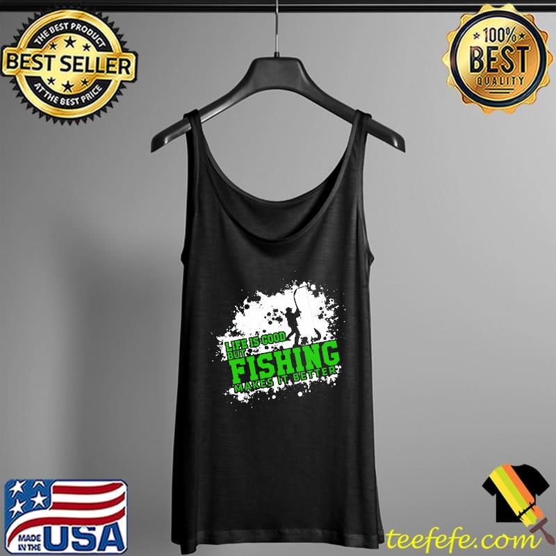 Best Fishing – Life Is Good, But Fishing Makes It Better shirts Tank Top Best Fishing – Life Is Good, But Fishing Makes It Better shirts Tank Top
