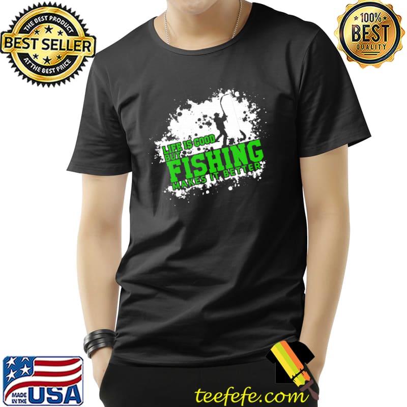 Best Fishing – Life Is Good, But Fishing Makes It Better shirts Unisex Best Fishing – Life Is Good, But Fishing Makes It Better shirts Unisex