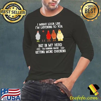 Chickens I Might Look Like I'm Listening To You But In My Head I'm Thinking About Getting More Chickens Shirt