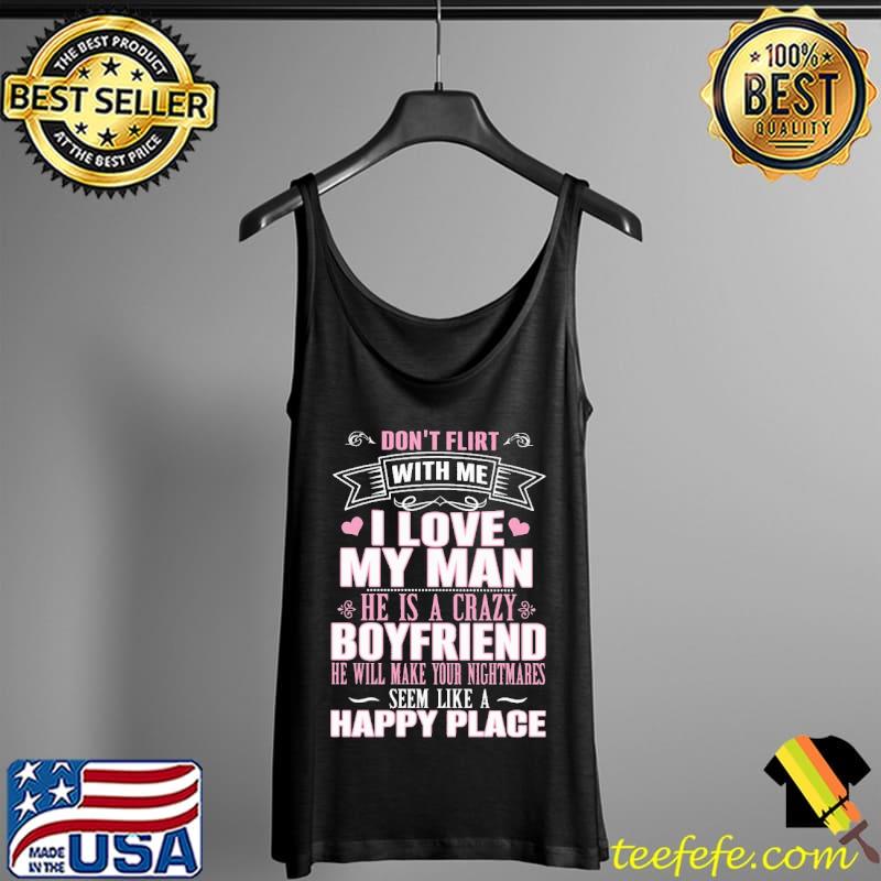 Don't Flirt With Me I Love My Man He Is A Crazy Boyfriend He Will Make Your Nightmares Seem Like A Happy Place Shirt Tank Top Don't Flirt With Me I Love My Man He Is A Crazy Boyfriend He Will Make Your Nightmares Seem Like A Happy Place Shirt Tank Top