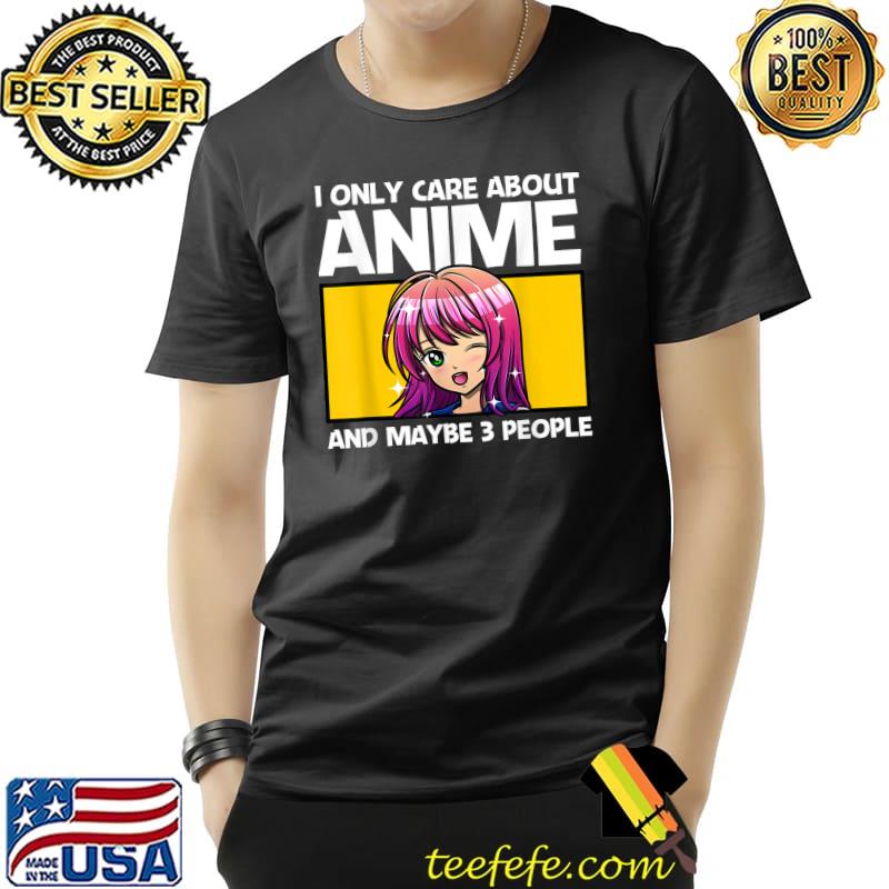 Funny I only care about Anime and maybe 3 people T- Unisex Funny I only care about Anime and maybe 3 people T- Unisex