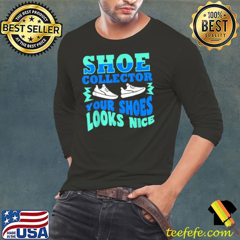 Funny Shoe Collector Quote Collecting Your Shoes Look Nice T Shirt Long Sleeve Tee Funny Shoe Collector Quote Collecting Your Shoes Look Nice T Shirt Long Sleeve Tee