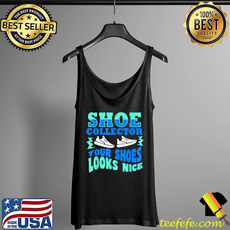 Funny Shoe Collector Quote Collecting Your Shoes Look Nice T Shirt Tank Top Funny Shoe Collector Quote Collecting Your Shoes Look Nice T Shirt Tank Top