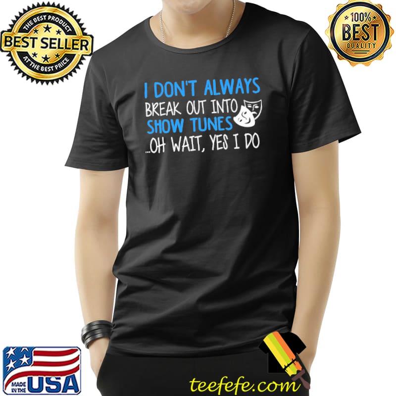 I Don't Alway Break Out Into Show Tunes Oh Wait Yes I Do Mask Shirt Unisex I Don't Alway Break Out Into Show Tunes Oh Wait Yes I Do Mask Shirt Unisex
