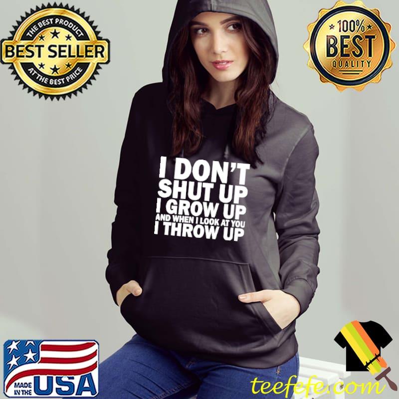 I Don't Shut Up I Grow Up And When I Look At You I Throw Up Shirt
