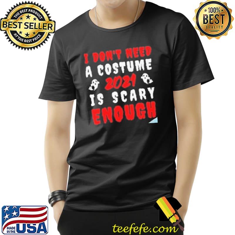 I Dont Need A Costume 2021 Is Scary Enough Halloween Shirt Unisex I Dont Need A Costume 2021 Is Scary Enough Halloween Shirt Unisex