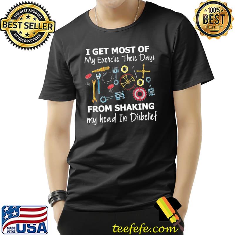 I Get Most Of My Exercise There Days From Shaking My Head In Disbelief Shirt Unisex I Get Most Of My Exercise There Days From Shaking My Head In Disbelief Shirt Unisex