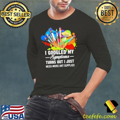 I Googled My Symptoms Turn Out I Just Need More Art Supplies Shirt