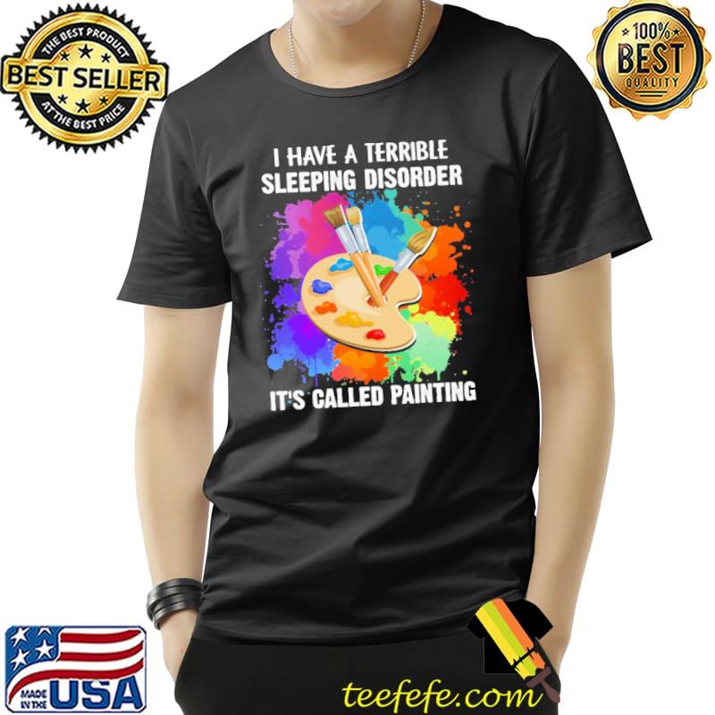 I Have A Terrible Sleeping Disorder It's Called Painting Colorful Shirt Unisex I Have A Terrible Sleeping Disorder It's Called Painting Colorful Shirt Unisex