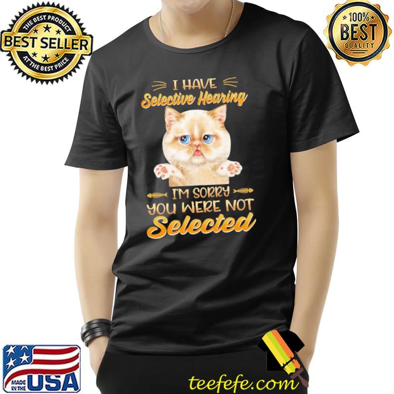 I Have Selective Hearing I'm Sorry You Were Not Selected Cat Lovers Shirt Unisex I Have Selective Hearing I'm Sorry You Were Not Selected Cat Lovers Shirt Unisex