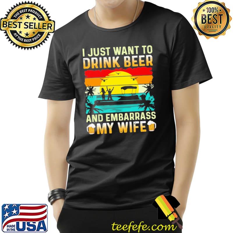I Just Want To Drink Beer And Embarrass My Wife Vintage Shirt Unisex I Just Want To Drink Beer And Embarrass My Wife Vintage Shirt Unisex