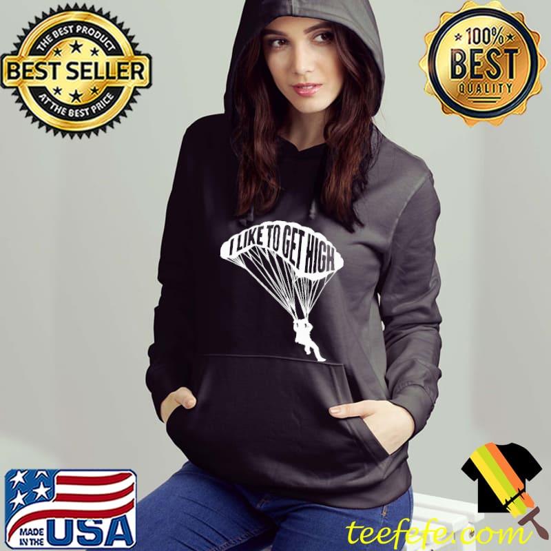 I Like To Get High Skydiving Shirt Hoodie I Like To Get High Skydiving Shirt Hoodie