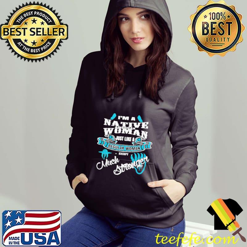 I'm A Native American Woman Just Like A Regular Woman Except Much Stronger Shirt Hoodie I'm A Native American Woman Just Like A Regular Woman Except Much Stronger Shirt Hoodie