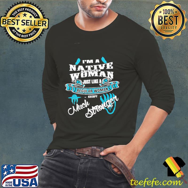 I'm A Native American Woman Just Like A Regular Woman Except Much Stronger Shirt