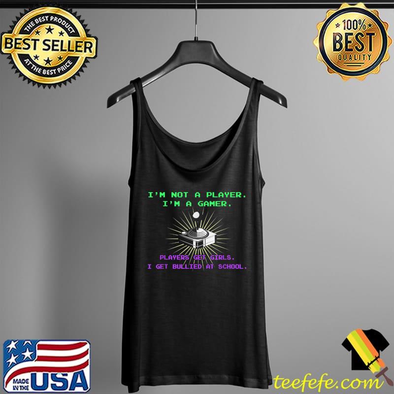 I'm Not a Player I'm a Gamer Players Get Girls I Get Bullied T-Shirt Tank Top I'm Not a Player I'm a Gamer Players Get Girls I Get Bullied T-Shirt Tank Top