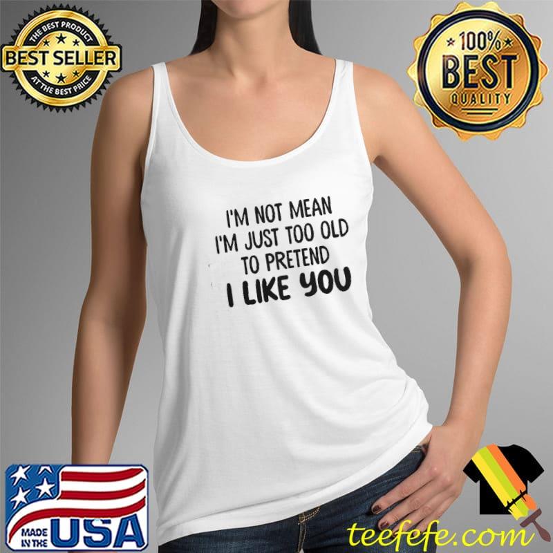 I'm Not Mean I'm Just Too Old To Pretend I Like You Shirt Tank Top I'm Not Mean I'm Just Too Old To Pretend I Like You Shirt Tank Top