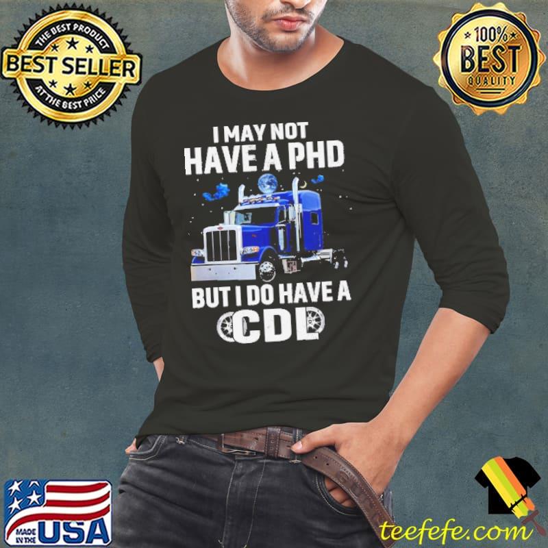 I May Not Have A PHD But I Do Have A CDL Shirt Long Sleeve Tee I May Not Have A PHD But I Do Have A CDL Shirt Long Sleeve Tee