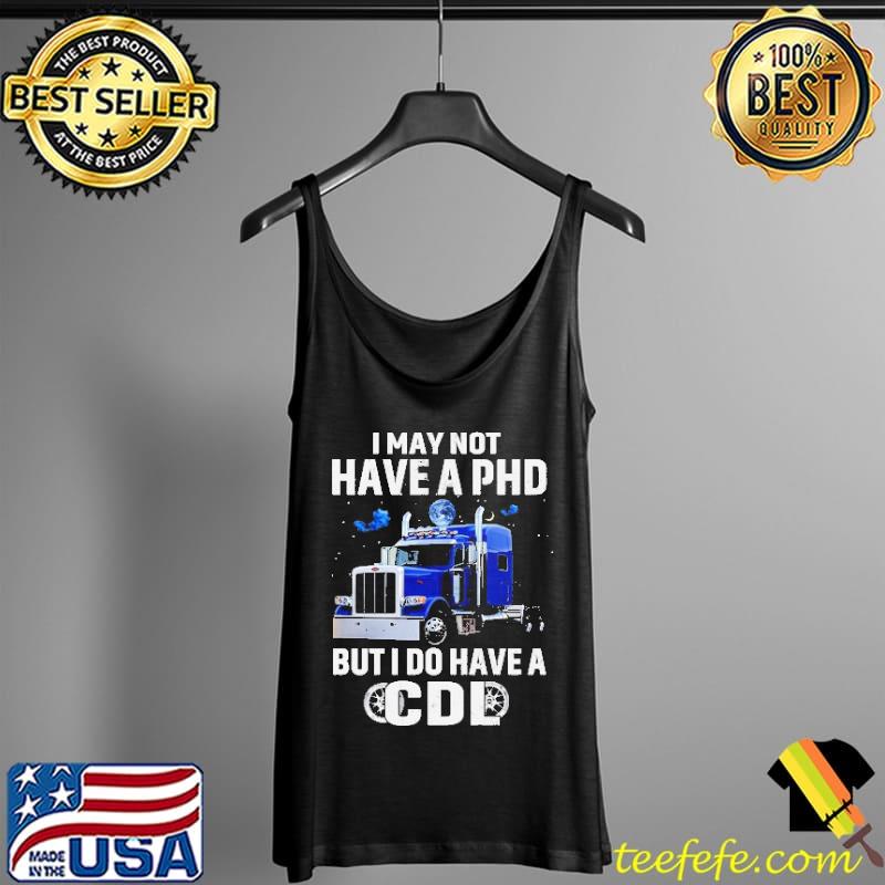 I May Not Have A PHD But I Do Have A CDL Shirt Tank Top I May Not Have A PHD But I Do Have A CDL Shirt Tank Top