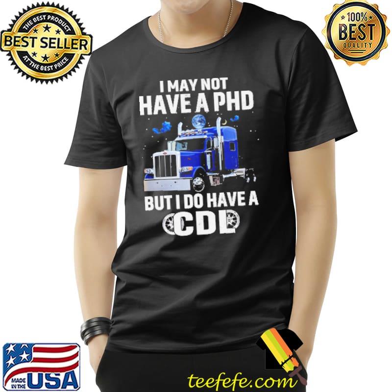 I May Not Have A PHD But I Do Have A CDL Shirt Unisex I May Not Have A PHD But I Do Have A CDL Shirt Unisex