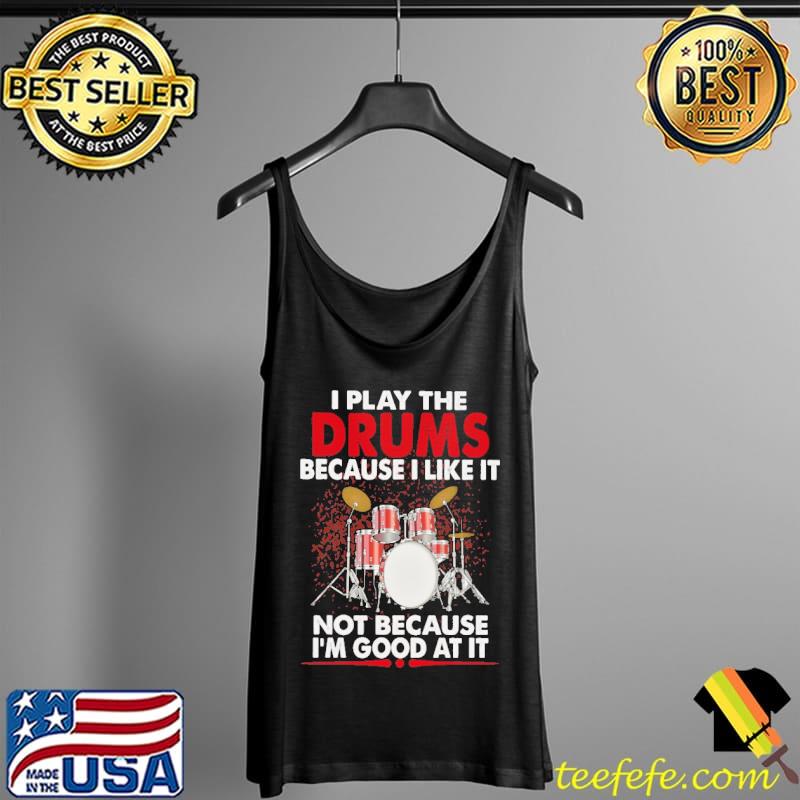 I Play The Drums Because I Like It Not Because I'm Good At It Shirt Tank Top I Play The Drums Because I Like It Not Because I'm Good At It Shirt Tank Top
