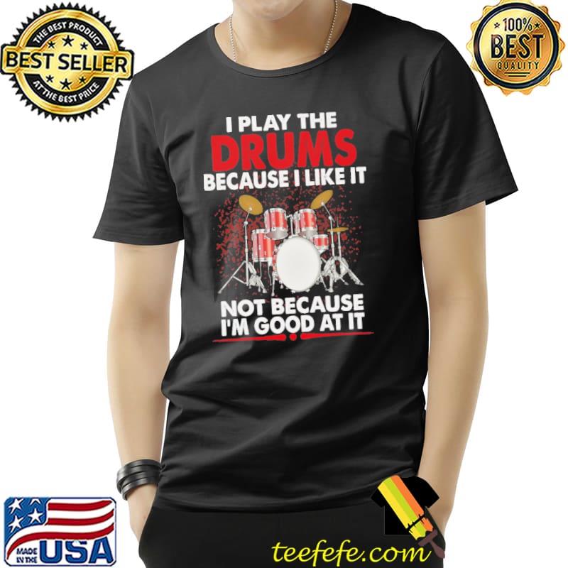 I Play The Drums Because I Like It Not Because I'm Good At It Shirt Unisex I Play The Drums Because I Like It Not Because I'm Good At It Shirt Unisex