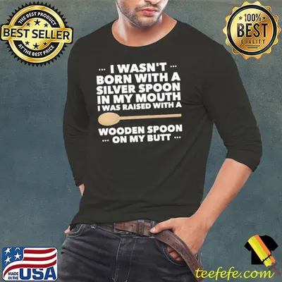 I Wasn't Born With A Silver Spoon In my Mouth I Was Raised With A Wooden Spoon On my Butt Shirt