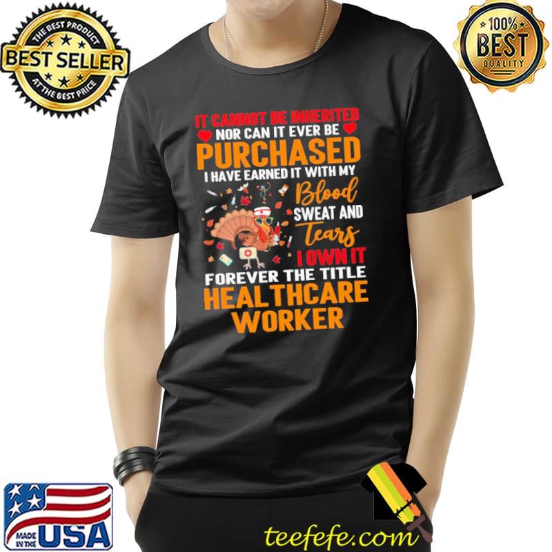 IT Cannot Be Inherited Nor Can It Ever Be Purchased I Have Earned It With My Blood Sweat And Tears Turkey Healthcare Worker Shirt Unisex IT Cannot Be Inherited Nor Can It Ever Be Purchased I Have Earned It With My Blood Sweat And Tears Turkey Healthcare Worker Shirt Unisex