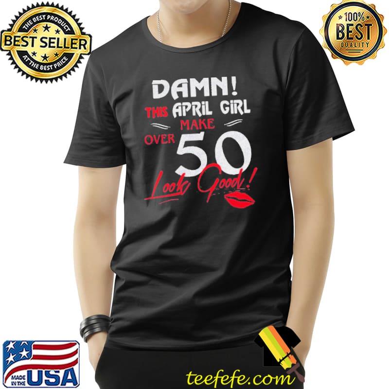 Lips Damn This April Girl Make Over 50 Look Good Shirt Unisex Lips Damn This April Girl Make Over 50 Look Good Shirt Unisex