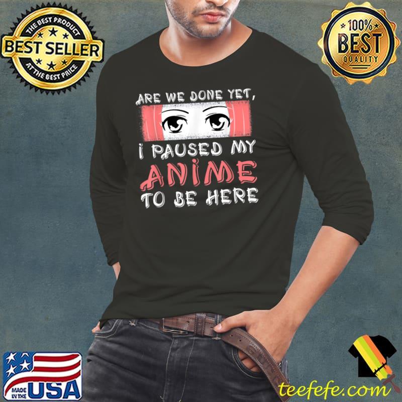 Nice Are We Done Yet I Paused My Anime To Be Here Funny Anime T-Shirt