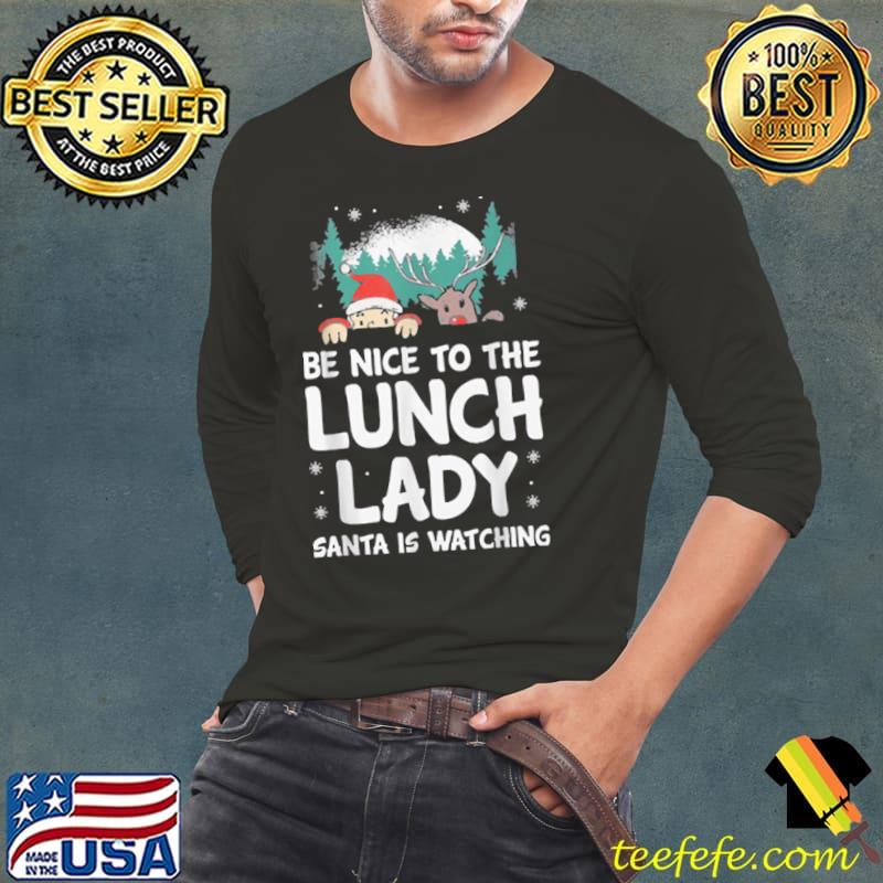 Nice Be Nice To The Lunch Lady Santa Is Watching Funny Christmas T Shirt Long Sleeve Tee Nice Be Nice To The Lunch Lady Santa Is Watching Funny Christmas T Shirt Long Sleeve Tee