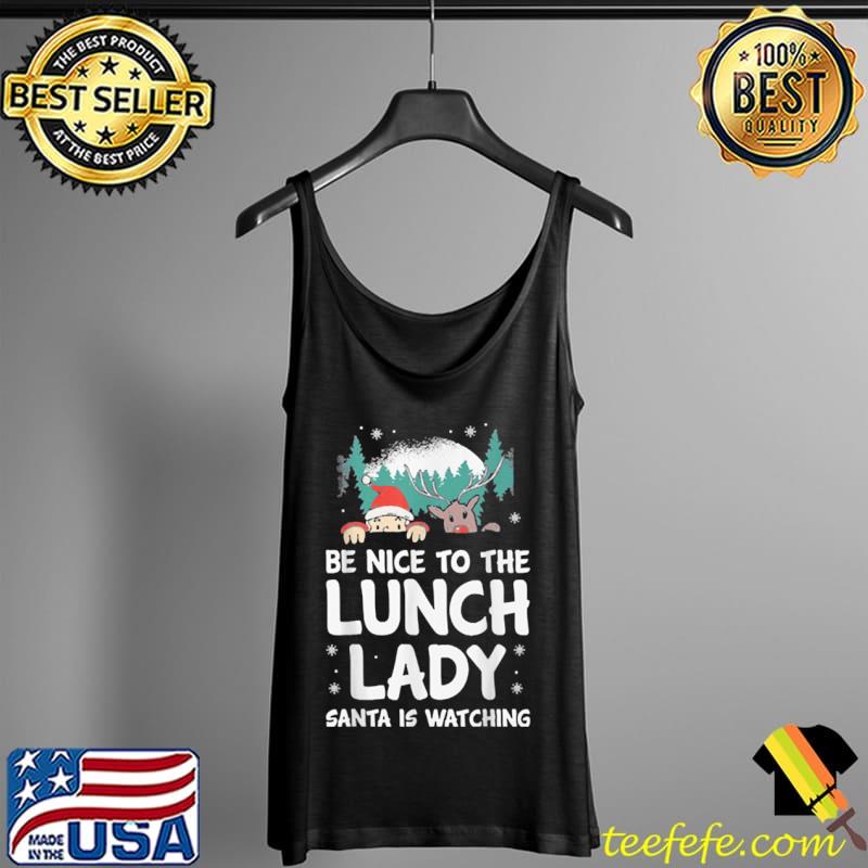 Nice Be Nice To The Lunch Lady Santa Is Watching Funny Christmas T Shirt Tank Top Nice Be Nice To The Lunch Lady Santa Is Watching Funny Christmas T Shirt Tank Top