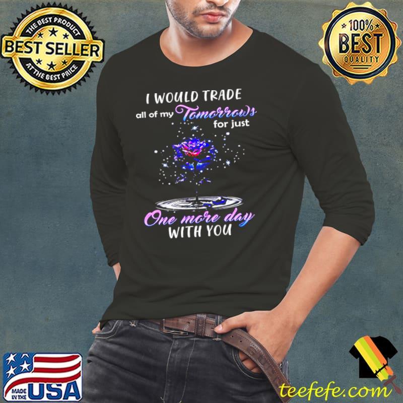 Nice I Would Trade All Of My Tomorrows For Just One More Day With You Long Sleeve Tee Nice I Would Trade All Of My Tomorrows For Just One More Day With You Long Sleeve Tee