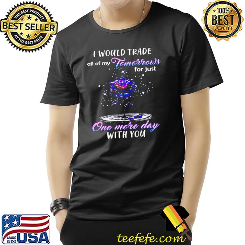 Nice I Would Trade All Of My Tomorrows For Just One More Day With You Unisex Nice I Would Trade All Of My Tomorrows For Just One More Day With You Unisex