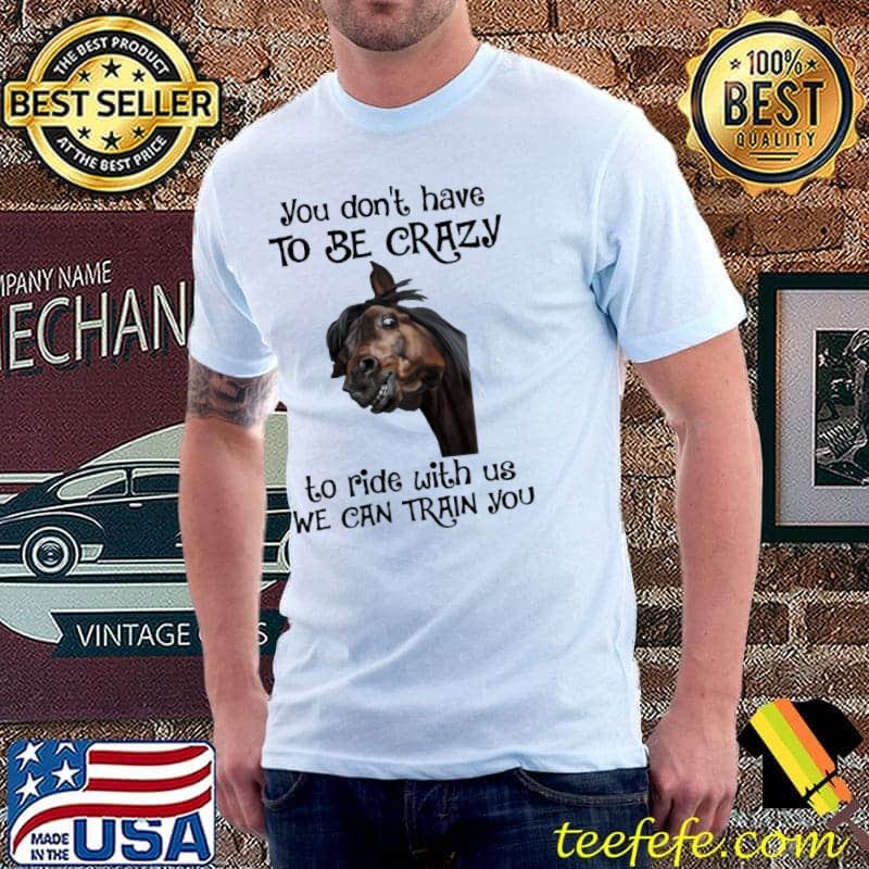 Nice you Don't Have To Be Crazy To Ride With Us We Can Train You Shirt Unisex Nice you Don't Have To Be Crazy To Ride With Us We Can Train You Shirt Unisex