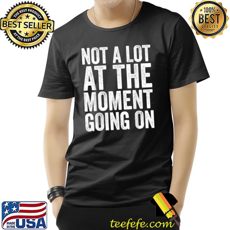 Not a Lot Going On At The Moment Funny Sarcastic Costume T Shirt Unisex Not a Lot Going On At The Moment Funny Sarcastic Costume T Shirt Unisex