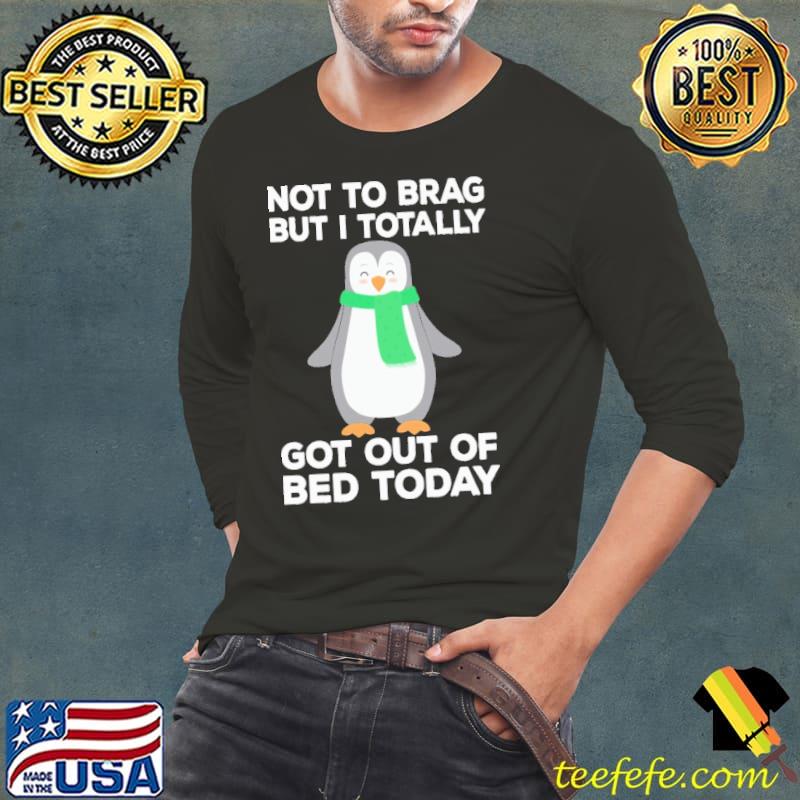 Not To Brag But I Totally Got Out Of Bed Today Penguin Christmas Long Sleeve Tee Not To Brag But I Totally Got Out Of Bed Today Penguin Christmas Long Sleeve Tee