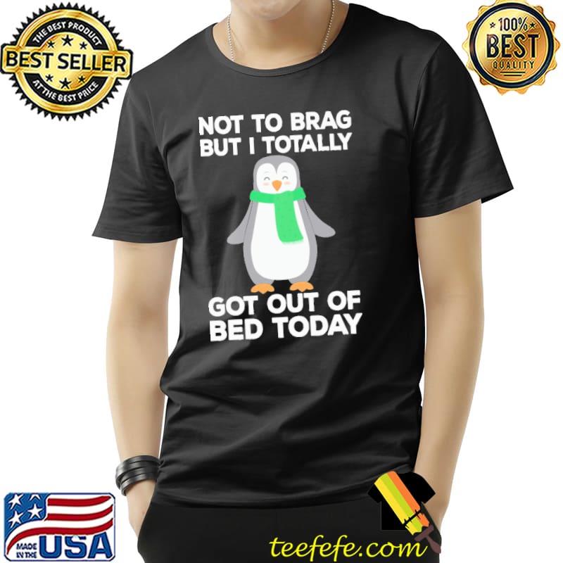 Not To Brag But I Totally Got Out Of Bed Today Penguin Christmas Unisex Not To Brag But I Totally Got Out Of Bed Today Penguin Christmas Unisex