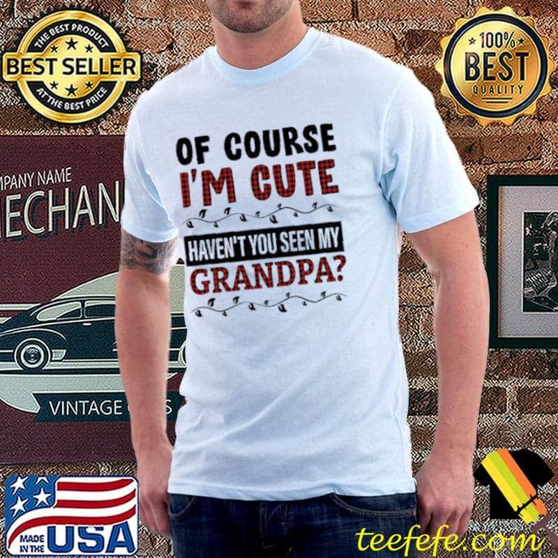Of Course I'm Cute Haven't You Seen My Grandpa Shirt Unisex Of Course I'm Cute Haven't You Seen My Grandpa Shirt Unisex