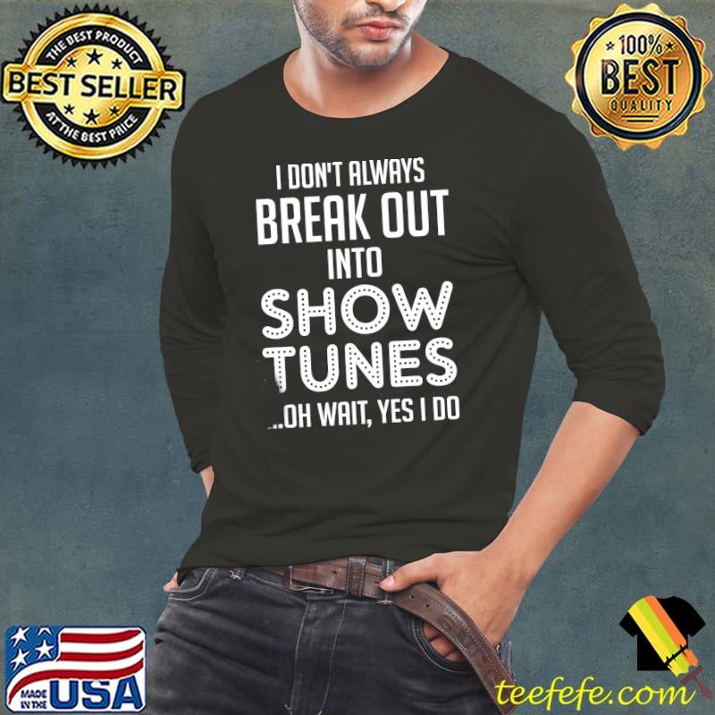 Official i Don't Always Break Out Into Show Tunes Oh Wait Yes I Do Shirt Long Sleeve Tee Official i Don't Always Break Out Into Show Tunes Oh Wait Yes I Do Shirt Long Sleeve Tee