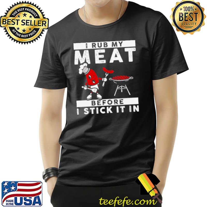 Official I Rub My Meat Before I Stick It In Shirt Unisex Official I Rub My Meat Before I Stick It In Shirt Unisex